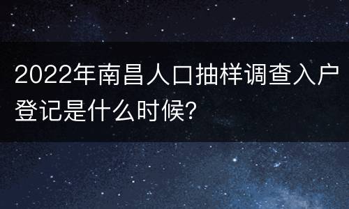 2022年南昌人口抽样调查入户登记是什么时候？