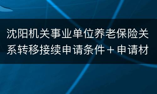 沈阳机关事业单位养老保险关系转移接续申请条件＋申请材料