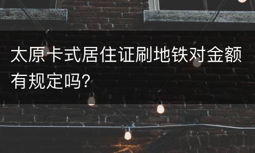 太原卡式居住证刷地铁对金额有规定吗？
