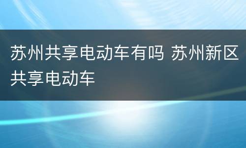苏州共享电动车有吗 苏州新区共享电动车