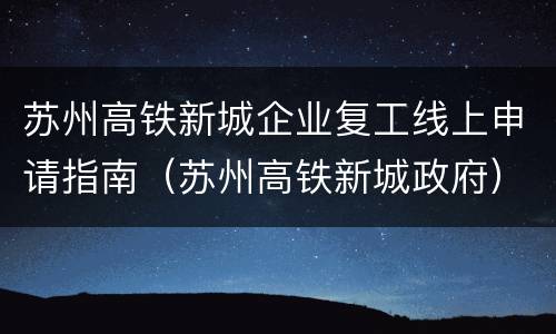 苏州高铁新城企业复工线上申请指南（苏州高铁新城政府）