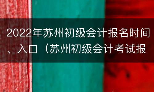 2022年苏州初级会计报名时间、入口（苏州初级会计考试报名时间）