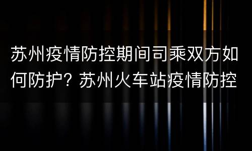 苏州疫情防控期间司乘双方如何防护? 苏州火车站疫情防控措施