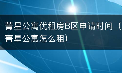 菁星公寓优租房B区申请时间（菁星公寓怎么租）
