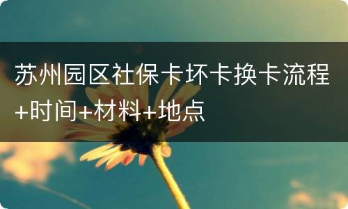 苏州园区社保卡坏卡换卡流程+时间+材料+地点