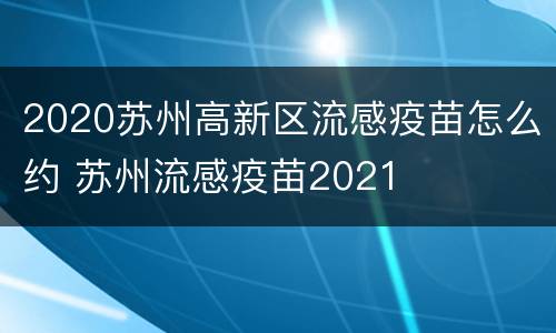 2020苏州高新区流感疫苗怎么约 苏州流感疫苗2021