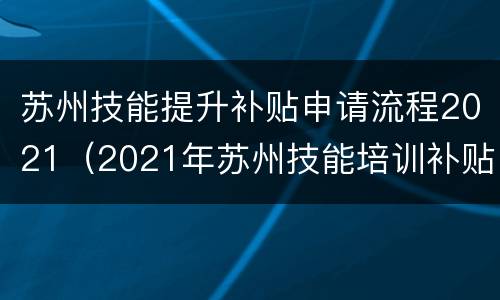 苏州技能提升补贴申请流程2021（2021年苏州技能培训补贴）
