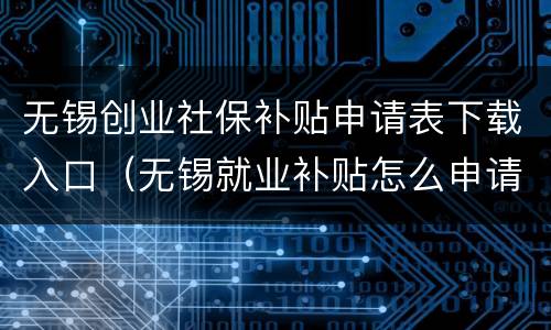 无锡创业社保补贴申请表下载入口（无锡就业补贴怎么申请）