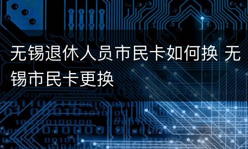 无锡退休人员市民卡如何换 无锡市民卡更换