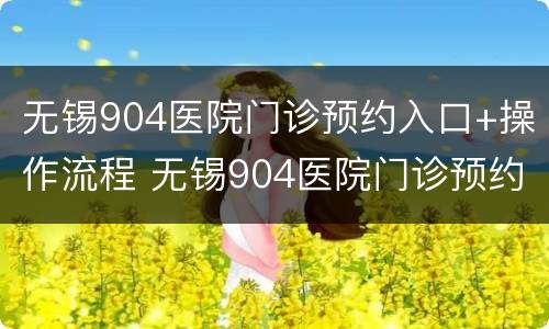 无锡904医院门诊预约入口+操作流程 无锡904医院门诊预约入口 操作流程图