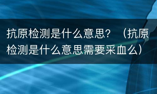 抗原检测是什么意思？（抗原检测是什么意思需要采血么）