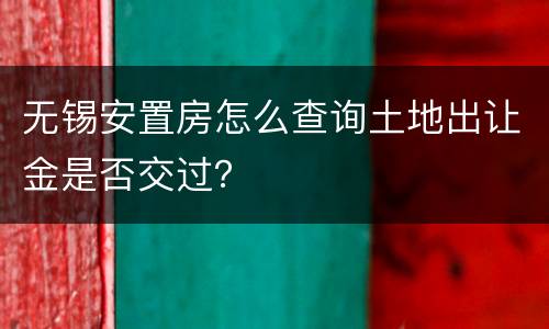 无锡安置房怎么查询土地出让金是否交过？