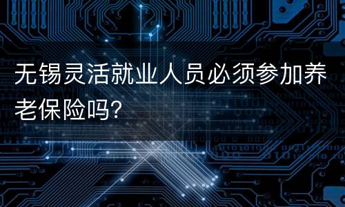 无锡灵活就业人员必须参加养老保险吗？