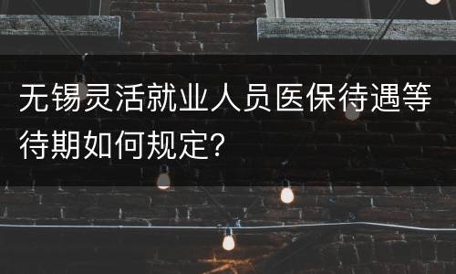 无锡灵活就业人员医保待遇等待期如何规定？