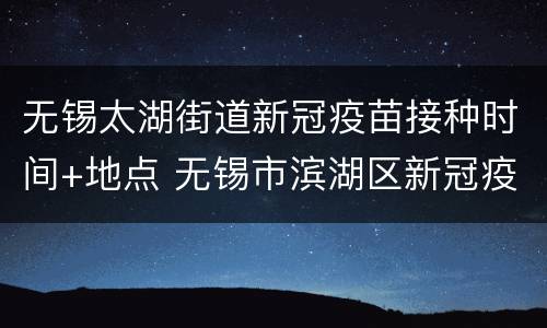 无锡太湖街道新冠疫苗接种时间+地点 无锡市滨湖区新冠疫苗接种点