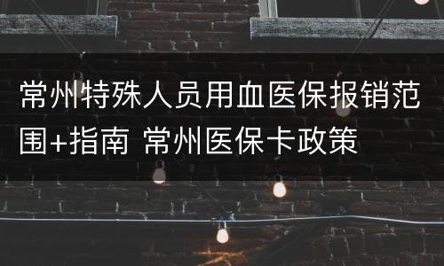 常州特殊人员用血医保报销范围+指南 常州医保卡政策