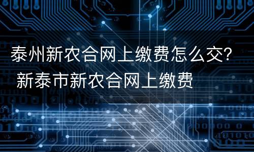 泰州新农合网上缴费怎么交？ 新泰市新农合网上缴费