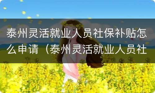 泰州灵活就业人员社保补贴怎么申请（泰州灵活就业人员社保补贴怎么申请的）
