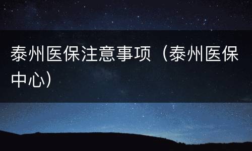 泰州医保注意事项（泰州医保中心）
