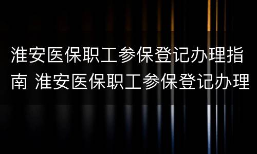 淮安医保职工参保登记办理指南 淮安医保职工参保登记办理指南查询