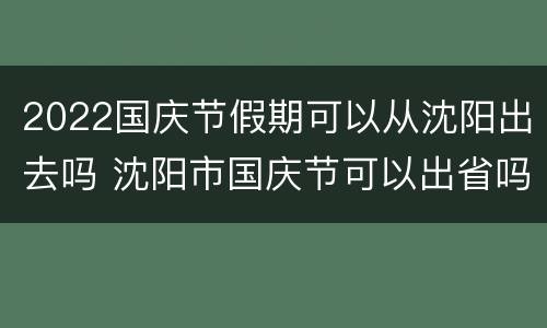 2022国庆节假期可以从沈阳出去吗 沈阳市国庆节可以出省吗