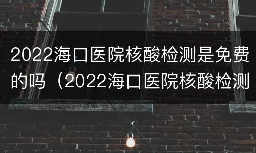 2022海口医院核酸检测是免费的吗（2022海口医院核酸检测是免费的吗现在）