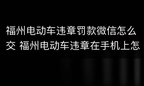 福州电动车违章罚款微信怎么交 福州电动车违章在手机上怎么交罚款