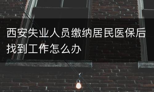 西安失业人员缴纳居民医保后找到工作怎么办