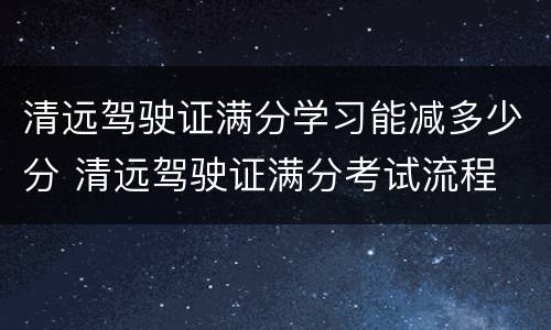 清远驾驶证满分学习能减多少分 清远驾驶证满分考试流程