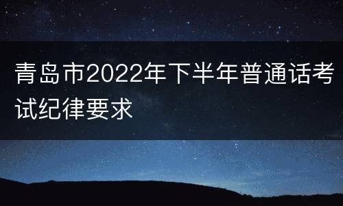 青岛市2022年下半年普通话考试纪律要求