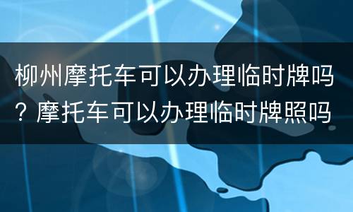 柳州摩托车可以办理临时牌吗? 摩托车可以办理临时牌照吗