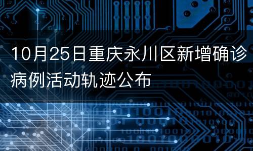 10月25日重庆永川区新增确诊病例活动轨迹公布