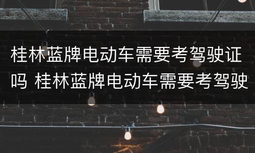 桂林蓝牌电动车需要考驾驶证吗 桂林蓝牌电动车需要考驾驶证吗