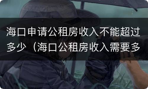 海口申请公租房收入不能超过多少（海口公租房收入需要多少才能申请）