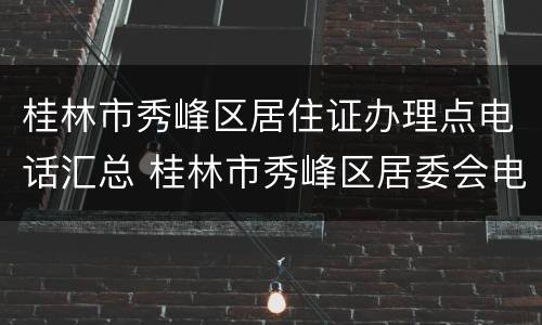 桂林市秀峰区居住证办理点电话汇总 桂林市秀峰区居委会电话
