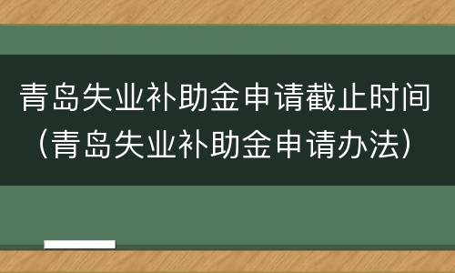 青岛失业补助金申请截止时间（青岛失业补助金申请办法）