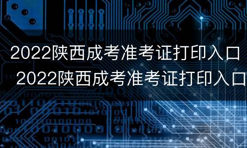 2022陕西成考准考证打印入口 2022陕西成考准考证打印入口在哪里