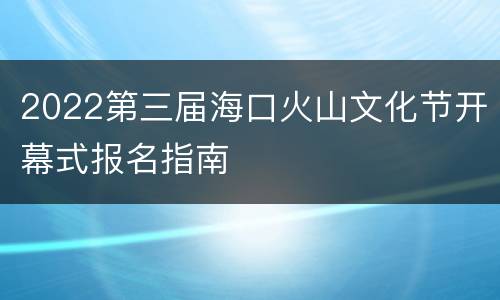 2022第三届海口火山文化节开幕式报名指南