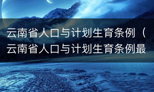 云南省人口与计划生育条例（云南省人口与计划生育条例最新）