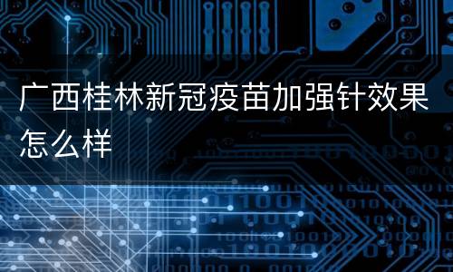 广西桂林新冠疫苗加强针效果怎么样