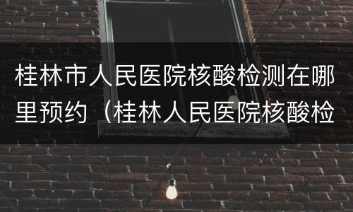 桂林市人民医院核酸检测在哪里预约（桂林人民医院核酸检测结果）