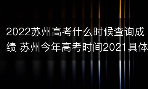 2022苏州高考什么时候查询成绩 苏州今年高考时间2021具体时间