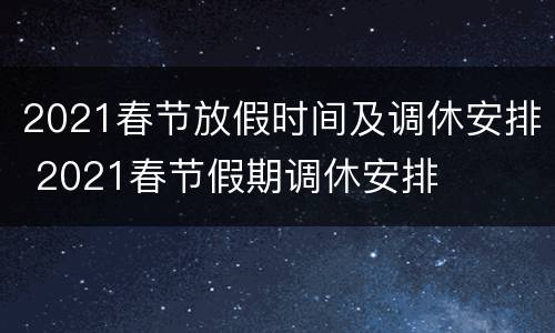 2021春节放假时间及调休安排 2021春节假期调休安排