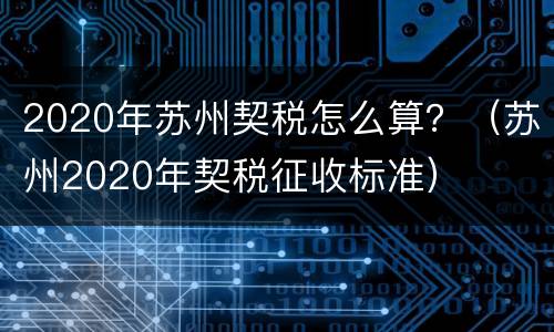 2020年苏州契税怎么算？（苏州2020年契税征收标准）