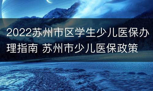 2022苏州市区学生少儿医保办理指南 苏州市少儿医保政策