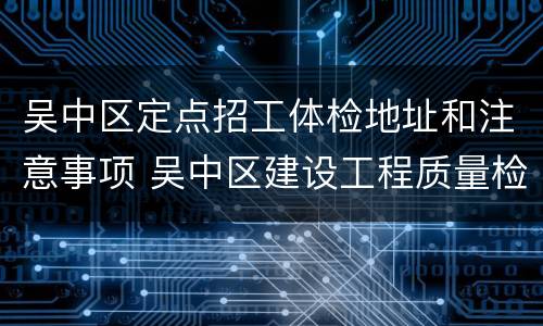 吴中区定点招工体检地址和注意事项 吴中区建设工程质量检测中心招聘