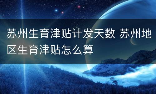 苏州生育津贴计发天数 苏州地区生育津贴怎么算