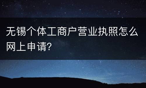 无锡个体工商户营业执照怎么网上申请？