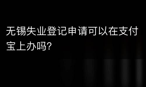 无锡失业登记申请可以在支付宝上办吗？