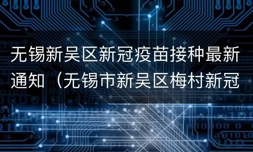 无锡新吴区新冠疫苗接种最新通知（无锡市新吴区梅村新冠疫苗接种点）